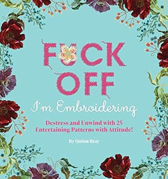 Fuck Off, I'm Embroidering: The Stitch with Attitude Kit with 25 Snarky Embroidery Patterns